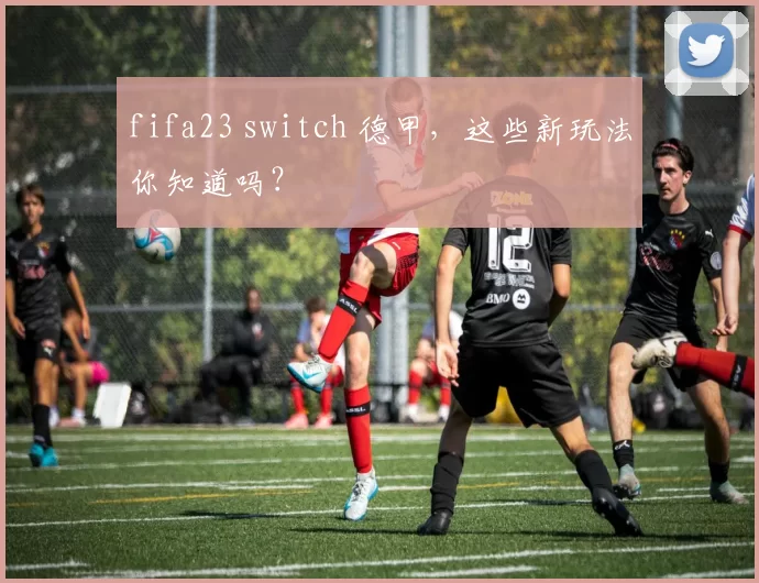 fifa23 switch 德甲，这些新玩法你知道吗？