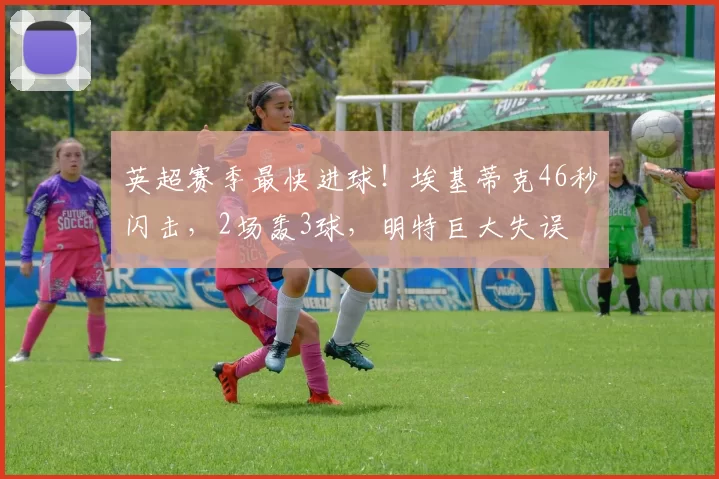 英超赛季最快进球！埃基蒂克46秒闪击，2场轰3球，明特巨大失误