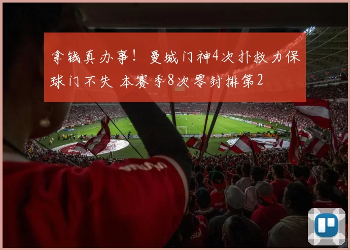 拿钱真办事!曼城门神4次扑救力保球门不失 本赛季8次零封排第2