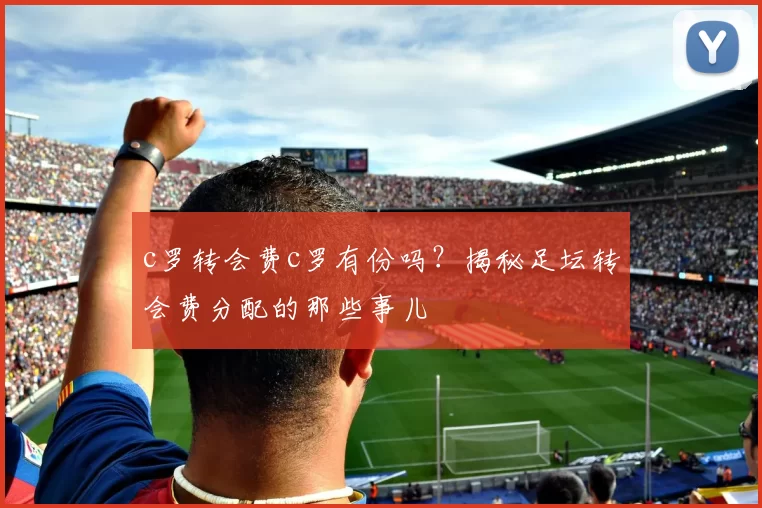 c罗转会费c罗有份吗?揭秘足坛转会费分配的那些事儿